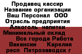 Продавец-кассир › Название организации ­ Ваш Персонал, ООО › Отрасль предприятия ­ Алкоголь, напитки › Минимальный оклад ­ 16 000 - Все города Работа » Вакансии   . Карелия респ.,Петрозаводск г.